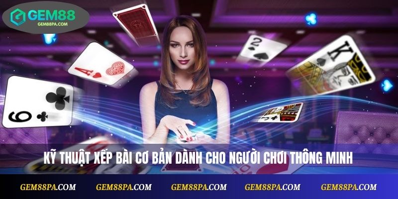 Kỹ thuật xếp bài cơ bản dành cho người chơi thông minh