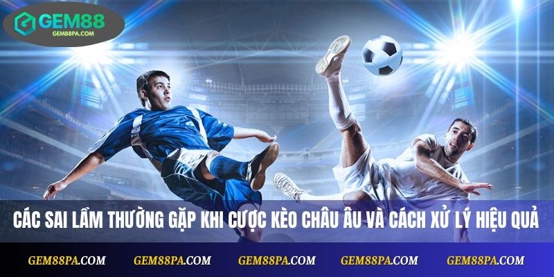 Các sai lầm thường gặp khi cược kèo châu Âu và cách xử lý hiệu quả