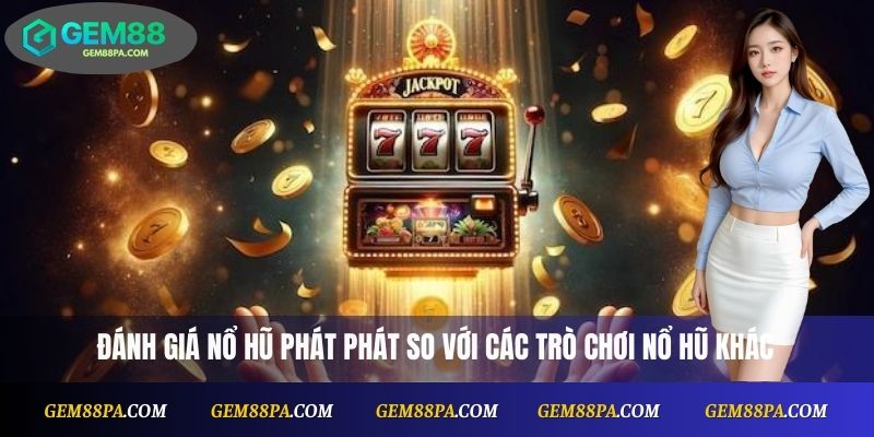 Đánh giá Nổ Hũ Phát Phát so với các trò chơi nổ hũ khác