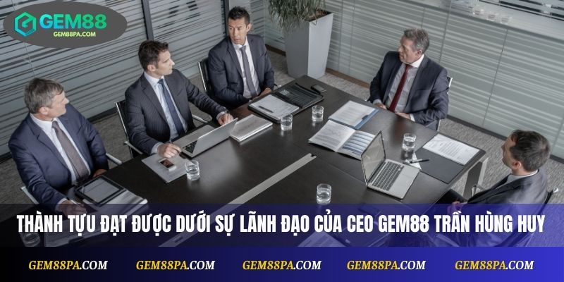 Ceo Gem88 Trần Hùng Huy 2 thành tựu quan trọng đạt được dưới sự lãnh đạo của CEO Gem88 Trần Hùng Huy